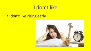 I don’t like
•I don’t like rising early
 