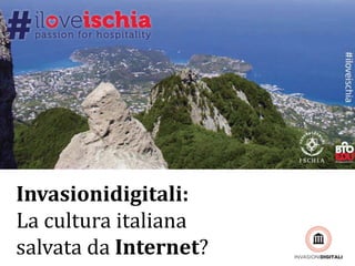 I LIKE ISCHIA
Invasionidigitali:
La cultura italiana
salvata da Internet?
 