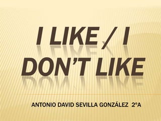 I LIKE / I
DON’T LIKE
ANTONIO DAVID SEVILLA GONZÁLEZ 2ºA
 