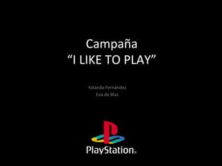 Campaña	
  	
  
“I	
  LIKE	
  TO	
  PLAY”	
  
      Yolanda	
  Fernández	
  
          Eva	
  de	
  Blas	
  
 