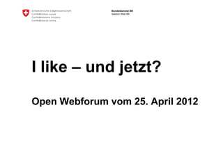 Bundeskanzlei BK
               Sektion Web BK




I like – und jetzt?

Open Webforum vom 25. April 2012
 