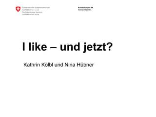 Bundeskanzlei BK
                      Sektion Web BK




I like – und jetzt?
Kathrin Kölbl und Nina Hübner
 