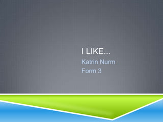 I LIKE...
Katrin Nurm
Form 3
 