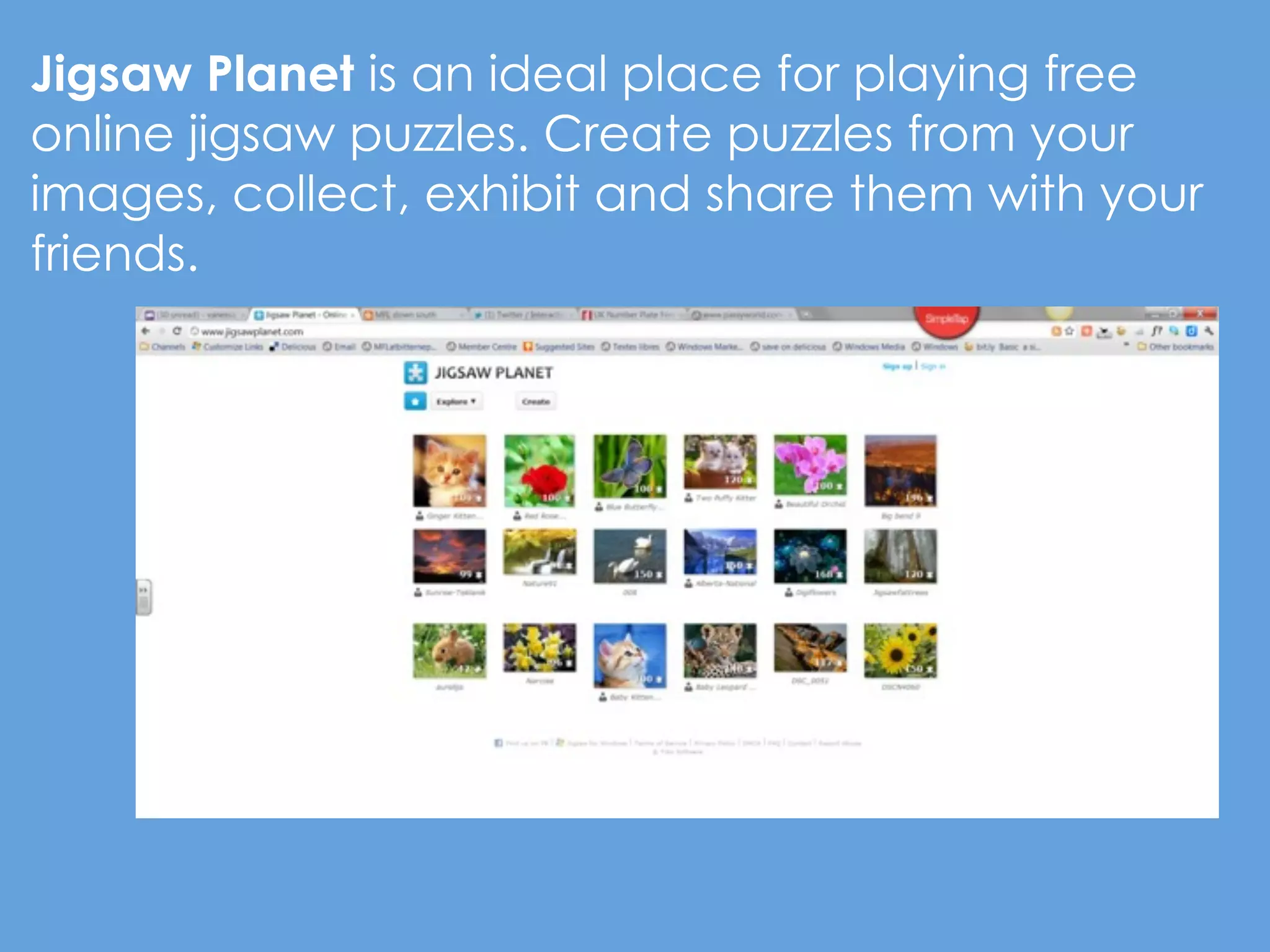 Jigsaw Planet is an ideal place for playing free
online jigsaw puzzles. Create puzzles from your
images, collect, exhibit and share them with your
friends.
 