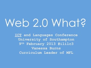 Web 2.0 What?
 ICT and Languages Conference
   University of Southampton
   9th February 2013 #ililc3
         Vanessa Burns
   Curriculum Leader of MFL
 