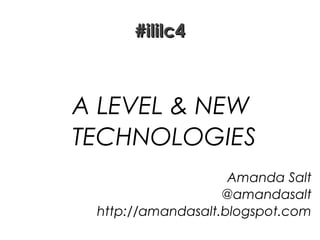 #ililc4

A LEVEL & NEW
TECHNOLOGIES
Amanda Salt
@amandasalt
http://amandasalt.blogspot.com

 