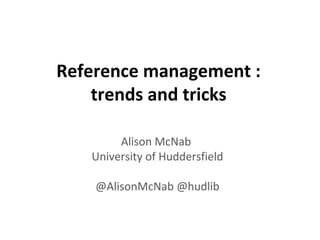 Reference management :
trends and tricks
Alison McNab
University of Huddersfield
@AlisonMcNab @hudlib
 