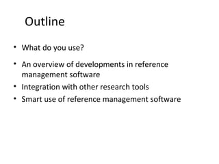 Outline
• What do you use?
• An overview of developments in reference
management software
• Integration with other research tools
• Smart use of reference management software
 