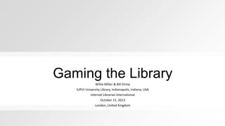 Gaming the Library
Willie Miller & Bill Orme
IUPUI University Library, Indianapolis, Indiana, USA
Internet Librarian International
October 15, 2013
London, United Kingdom

 