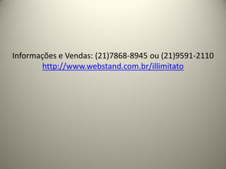 Informações e Vendas: (21)7868-8945 ou (21)9591-2110
       http://www.webstand.com.br/illimitato
 