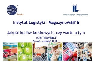 Instytut Logistyki i Magazynowania

Jakość kodów kreskowych, czy warto o tym
               rozmawiać?
             Poznań, wrzesień 2012 r.
 