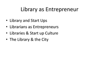 The Library
& the Entrepreneur

•
•
•
•
•

Libraries & Start Ups
Librarians as Entrepreneurs (intrepreneurs)
Libraries & Start up Culture
The Library & the City
Shareholders/stakeholders

 