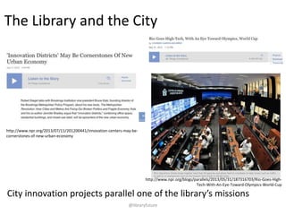 The Library and the City

http://www.npr.org/blogs/parallels/2013/05/31/187316703/Ri
o-Goes-High-Tech-With-An-Eye-Toward-Olympics-World-Cup

City innovation projects
parallel a library mission

http://www.npr.org/2013/07/11/201200441/innovationcenters-may-be-cornerstones-of-new-urban-economy

@libraryfuture

 