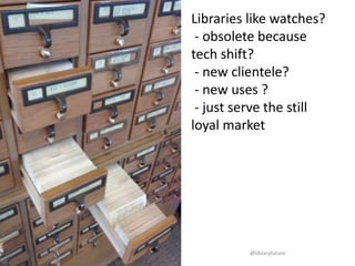 Libraries like watches?
- obsolete because
tech shift?
- new clientele?
- new uses ?
- serve the still loyal
market?

@libraryfuture

 