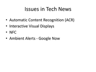 Issues in Tech News

•
•
•
•

Automatic Content Recognition (ACR)
Interactive Visual Displays
NFC
Ambient Alerts - Google Now

 