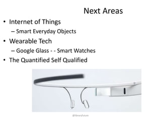 Next Areas
• Internet of Things
– Smart Everyday Objects

• Wearable Tech
– Google Glass - - Smart Watches

• The Quantified Self Qualified

@libraryfuture

 