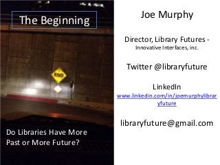 The Beginning

Joe Murphy
Director, Library Futures Innovative Interfaces, inc.

Twitter @libraryfuture
LinkedIn
www.linkedin.com/in/joemurphylibrar
yfuture

libraryfuture@gmail.com
Do Libraries Have More
Past or More Future?

 