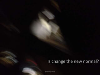 Is change the new normal?
@libraryfuture

 