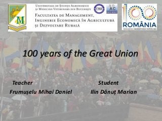 100 years of the Great Union
Teacher Student
Frumușelu Mihai Daniel Ilin Dănuț Marian
 