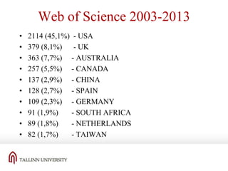 Web of Science 2003-2013
•
•
•
•
•
•
•
•
•
•

2114 (45,1%) - USA
379 (8,1%) - UK
363 (7,7%) - AUSTRALIA
257 (5,5%) - CANADA
137 (2,9%) - CHINA
128 (2,7%) - SPAIN
109 (2,3%) - GERMANY
91 (1,9%)
- SOUTH AFRICA
89 (1,8%)
- NETHERLANDS
82 (1,7%)
- TAIWAN

 