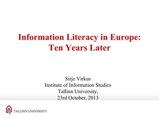 Information Literacy in Europe:
Ten Years Later

Sirje Virkus
Institute of Information Studies
Tallinn University,
23rd October, 2013

 