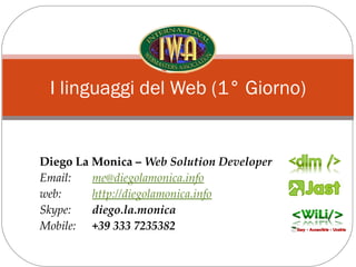 I linguaggi del Web (1° Giorno) Diego La Monica –  Web Solution Developer Email:  [email_address] web:  http://diegolamonica.info   Skype:  diego.la.monica Mobile:  +39 333 7235382 