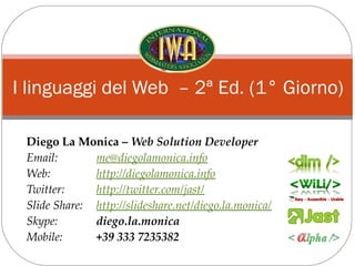 I linguaggi del Web – 2ª Ed. (1° Giorno)

 Diego La Monica – Web Solution Developer
 Email:       me@diegolamonica.info
 Web:         http://diegolamonica.info
 Twitter:     http://twitter.com/jast/
 Slide Share: http://slideshare.net/diego.la.monica/
 Skype:       diego.la.monica
 Mobile:      +39 333 7235382
 