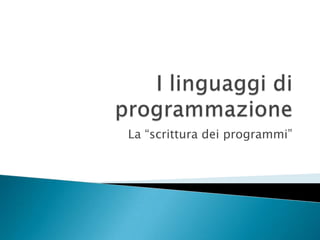 I linguaggi di programmazione La “scrittura dei programmi” 