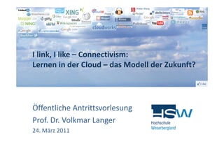I link, I like – Connectivism: 
Lernen in der Cloud – das Modell der Zukunft? 




Öffentliche Antrittsvorlesung
Prof. Dr. Volkmar Langer
24. März 2011
 