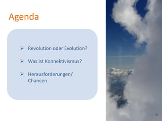 Agenda


   Revolution oder Evolution?

   Was ist Konnektivismus?

   Herausforderungen/
    Chancen




                                 (3)
 