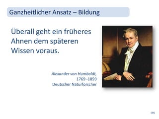 Ganzheitlicher Ansatz – Bildung

Überall geht ein früheres
Ahnen dem späteren
Wissen voraus.

              Alexander von Humboldt,
                           1769 -1859
              Deutscher Naturforscher




                                        (44)
 