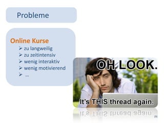 Probleme


Online Kurse
   zu langweilig
   zu zeitintensiv
   wenig interaktiv
   wenig motivierend
   …




                        (9)
 