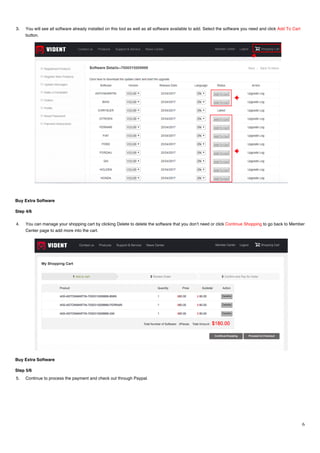 6
3. You will see all software already installed on this tool as well as all software available to add. Select the software you need and click Add To Cart
button.
Buy Extra Software
Step 4/6
4. You can manage your shopping cart by clicking Delete to delete the software that you don’t need or click Continue Shopping to go back to Member
Center page to add more into the cart.
Buy Extra Software
Step 5/6
5. Continue to process the payment and check out through Paypal.
 