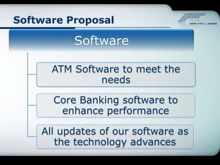 Software Proposal

          Software

      ATM Software to meet the
               needs

      Core Banking software to
       enhance performance

    All updates of our software as
       the technology advances
 