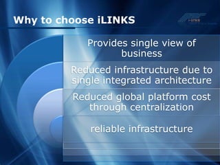 Why to choose iLINKS

            Provides single view of
                   business
         Reduced infrastructure due to
         single integrated architecture
         Reduced global platform cost
            through centralization

             reliable infrastructure
 