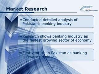 Market Research

     • Conducted detailed analysis of
       Pakistan’s banking industry


     • Research shows banking industry as
       the fastest growing sector of economy


     • First venture in Pakistan as banking
       software provider
 