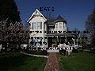 DAY 2 We know that the Dusseldorf family like architecture very much that is why on their first day they are going to go to see victorian architecture in Illinois. 