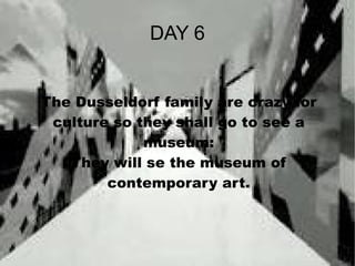 DAY 6 The Dusseldorf family are crazy for culture so they shall go to see a museum: They will se the museum of contemporary art. 