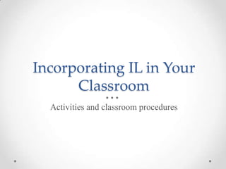 Incorporating IL in Your
Classroom
Activities and classroom procedures

 