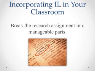 Incorporating IL in Your
Classroom
Break the research assignment into
manageable parts.

 