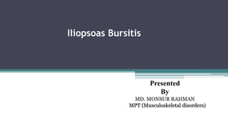 Iliopsoas Bursitis
Presented
By
MD. MONSUR RAHMAN
MPT (Musculoskeletal disorders)
 