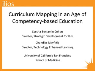 Curriculum Mapping in an Age of
Competency-based Education
Sascha Benjamin Cohen
Director, Strategic Development for Ilios
Chandler Mayfield
Director, Technology Enhanced Learning
University of California San Francisco
School of Medicine
 