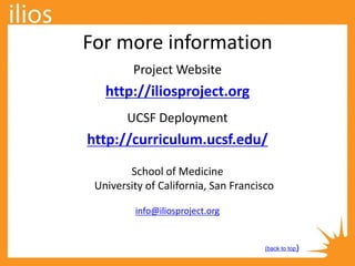 For more information
Project Website
http://iliosproject.org
UCSF Deployment
http://curriculum.ucsf.edu/
School of Medicine
University of California, San Francisco
info@iliosproject.org
(back to top)
 