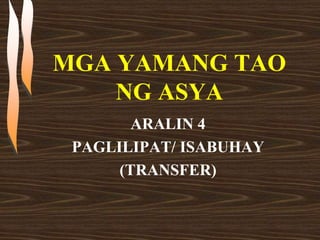 MGA YAMANG TAO
NG ASYA
ARALIN 4
PAGLILIPAT/ ISABUHAY
(TRANSFER)
 