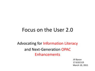 Focus on the User 2.0 Advocating for Information Literacy  and Next-GenerationOPAC Enhancements Jill Baron 17:610:519 March 10, 2011 