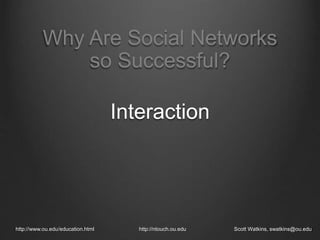 Interaction
http://www.ou.edu/education.html http://ntouch.ou.edu Scott Watkins, swatkins@ou.edu
Why Are Social Networks
so Successful?
 