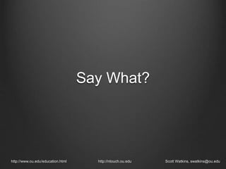 Say What?
http://www.ou.edu/education.html http://ntouch.ou.edu Scott Watkins, swatkins@ou.edu
 