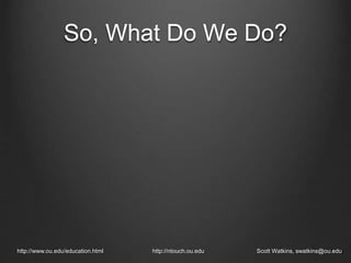 So, What Do We Do?
http://www.ou.edu/education.html http://ntouch.ou.edu Scott Watkins, swatkins@ou.edu
 