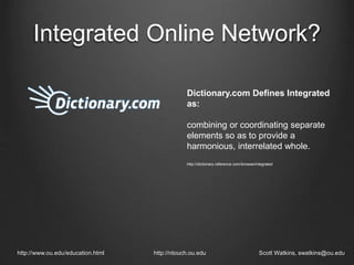 Integrated Online Network?
http://www.ou.edu/education.html http://ntouch.ou.edu Scott Watkins, swatkins@ou.edu
Dictionary.com Defines Integrated
as:
combining or coordinating separate
elements so as to provide a
harmonious, interrelated whole.
http://dictionary.reference.com/browse/integrated
 