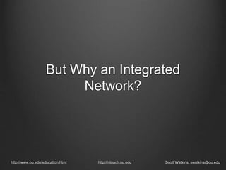 But Why an Integrated
Network?
http://www.ou.edu/education.html http://ntouch.ou.edu Scott Watkins, swatkins@ou.edu
 